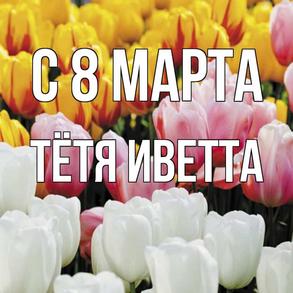 Открытка на каждый день с именем, Тётя-Иветта С 8 марта разноцветные цветы Прикольная открытка с пожеланием онлайн скачать бесплатно 