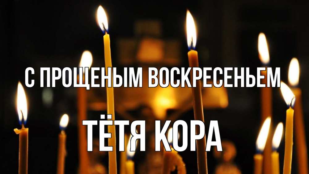 Открытка на каждый день с именем, Тётя-Кора С прощеным воскресеньем свечи Прикольная открытка с пожеланием онлайн скачать бесплатно 