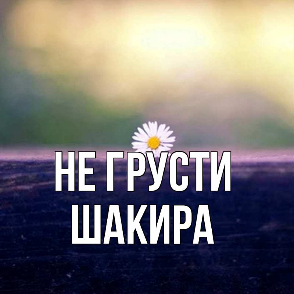 Открытка на каждый день с именем, Шакира Не грусти красота Прикольная открытка с пожеланием онлайн скачать бесплатно 