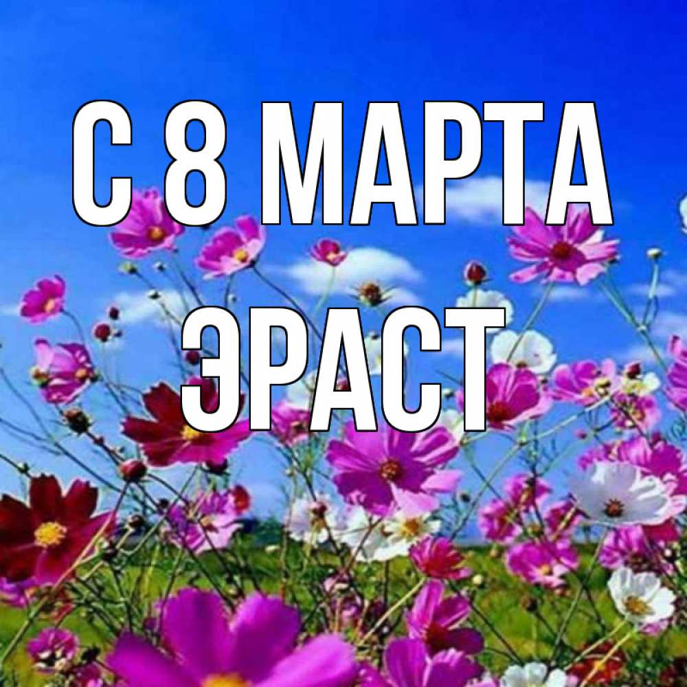Открытка на каждый день с именем, Эраст С 8 МАРТА цветы Прикольная открытка с пожеланием онлайн скачать бесплатно 