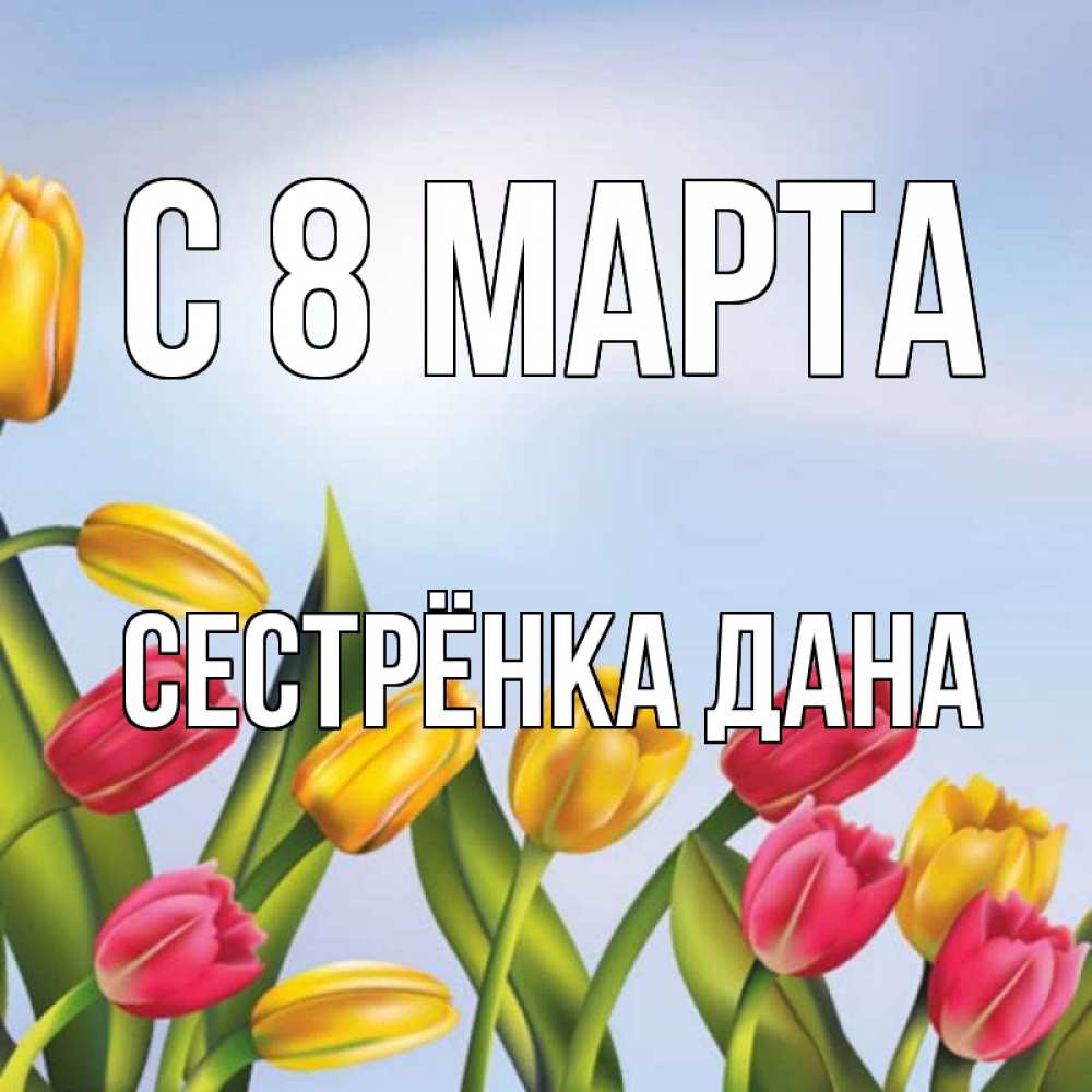 Открытка на каждый день с именем, Сестрёнка-Дана С 8 МАРТА международный женский день Прикольная открытка с пожеланием онлайн скачать бесплатно 