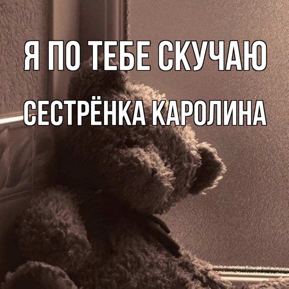 Открытка на каждый день с именем, Сестрёнка-Каролина Я по тебе скучаю скучаем тут Прикольная открытка с пожеланием онлайн скачать бесплатно 