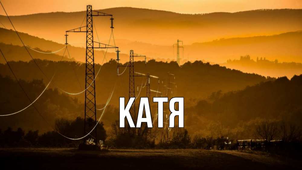 Открытка на каждый день с именем, Катя Главная ЛЭП провода горы закат Прикольная открытка с пожеланием онлайн скачать бесплатно 