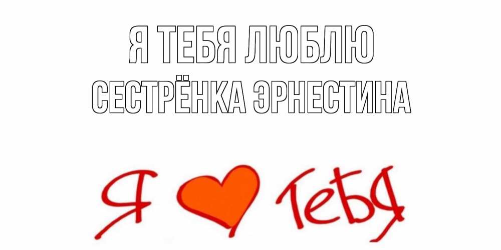 Открытка на каждый день с именем, Сестрёнка-Эрнестина Я тебя люблю Люблю Прикольная открытка с пожеланием онлайн скачать бесплатно 