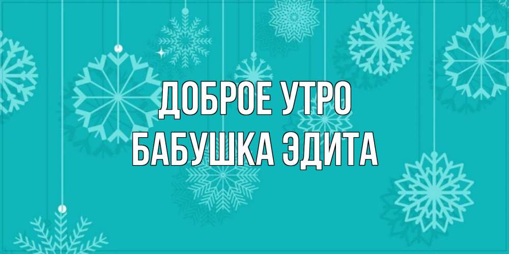 Открытка на каждый день с именем, Бабушка-Эдита Доброе утро открытка со снежинками Прикольная открытка с пожеланием онлайн скачать бесплатно 