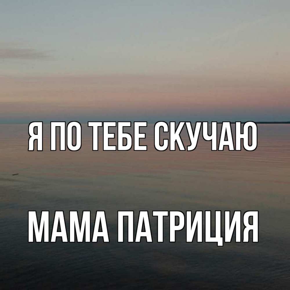 Открытка на каждый день с именем, Мама-Патриция Я по тебе скучаю пусто Прикольная открытка с пожеланием онлайн скачать бесплатно 