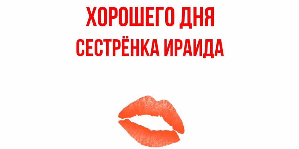 Открытка на каждый день с именем, Сестрёнка-Ираида Хорошего дня удачного дня с поцелуем Прикольная открытка с пожеланием онлайн скачать бесплатно 