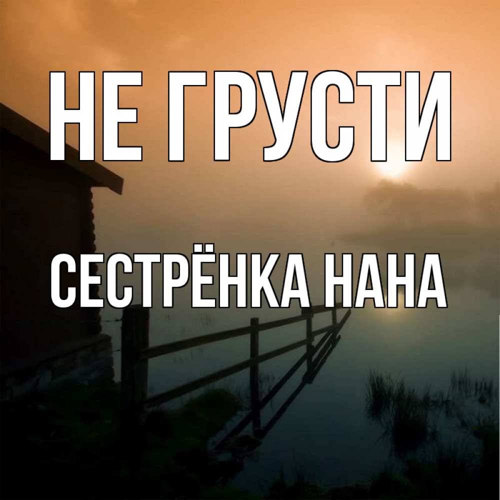 Открытка на каждый день с именем, Сестрёнка-Нана Не грусти дом у озера Прикольная открытка с пожеланием онлайн скачать бесплатно 