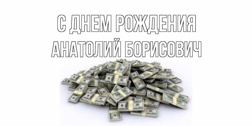 Открытка на каждый день с именем, Анатолий-Борисович С днем рождения деньги, доллары Прикольная открытка с пожеланием онлайн скачать бесплатно 