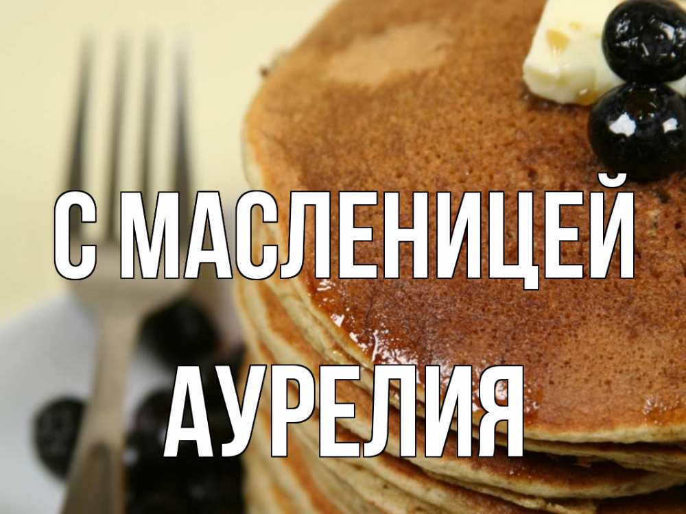 Открытка на каждый день с именем, Аурелия С масленицей блины Прикольная открытка с пожеланием онлайн скачать бесплатно 