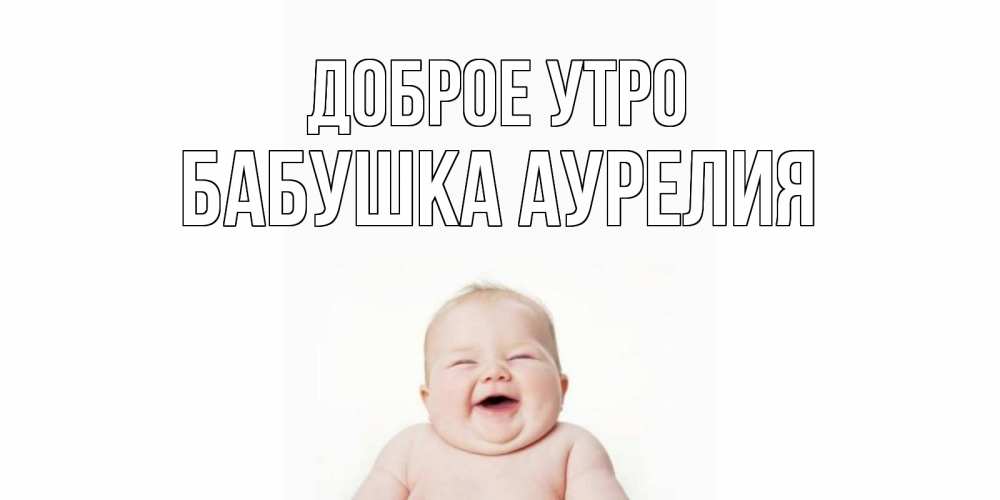 Открытка на каждый день с именем, Бабушка-Аурелия Доброе утро малыш с улыбкой Прикольная открытка с пожеланием онлайн скачать бесплатно 