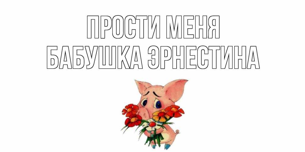 Открытка на каждый день с именем, Бабушка-Эрнестина Прости меня открытка с поросей которая просит прощения Прикольная открытка с пожеланием онлайн скачать бесплатно 