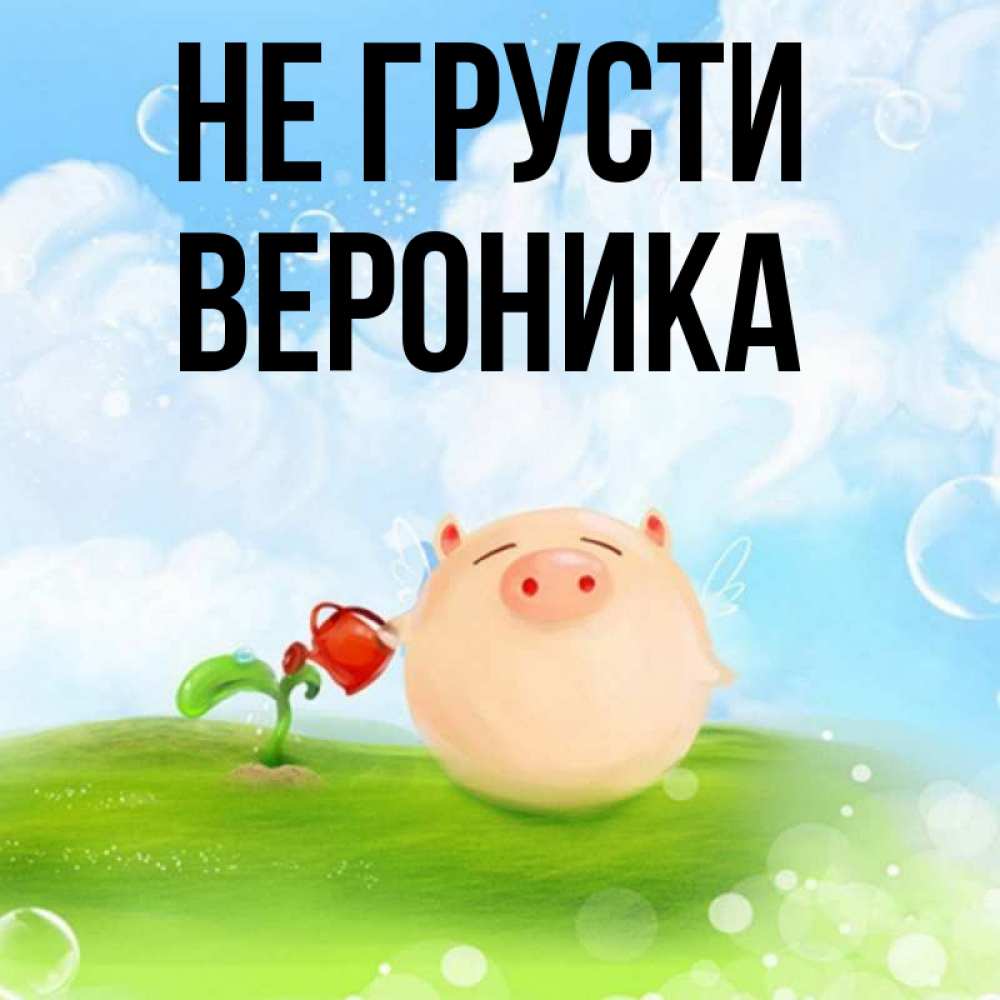 Открытка на каждый день с именем, Вероника Не грусти поливает цветок порося Прикольная открытка с пожеланием онлайн скачать бесплатно 