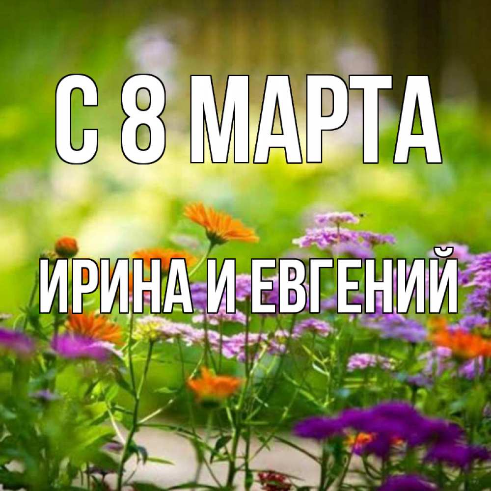 Открытка на каждый день с именем, Ирина-и-Евгений С 8 марта цветы Прикольная открытка с пожеланием онлайн скачать бесплатно 