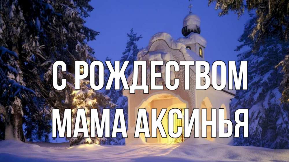 Открытка на каждый день с именем, Мама-Аксинья С рождеством часовня Прикольная открытка с пожеланием онлайн скачать бесплатно 
