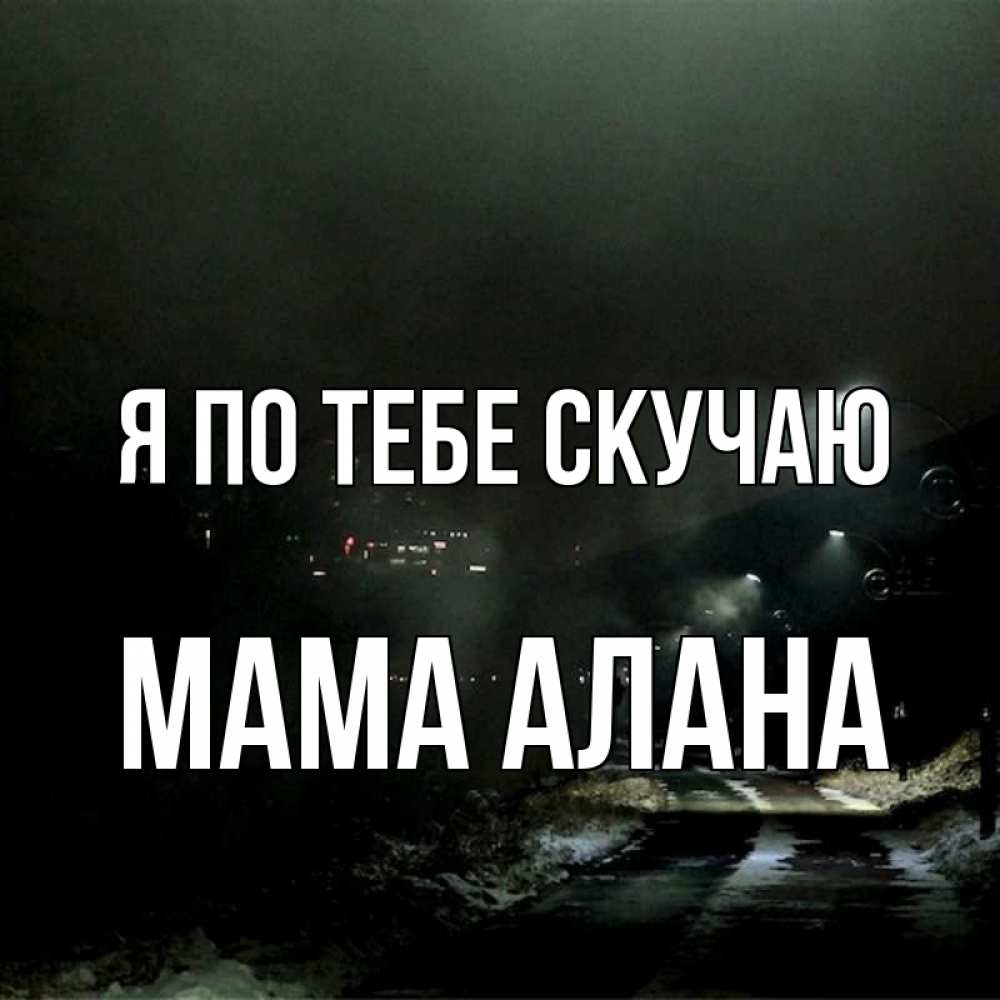 Открытка на каждый день с именем, Мама-Алана Я по тебе скучаю окраина города Прикольная открытка с пожеланием онлайн скачать бесплатно 