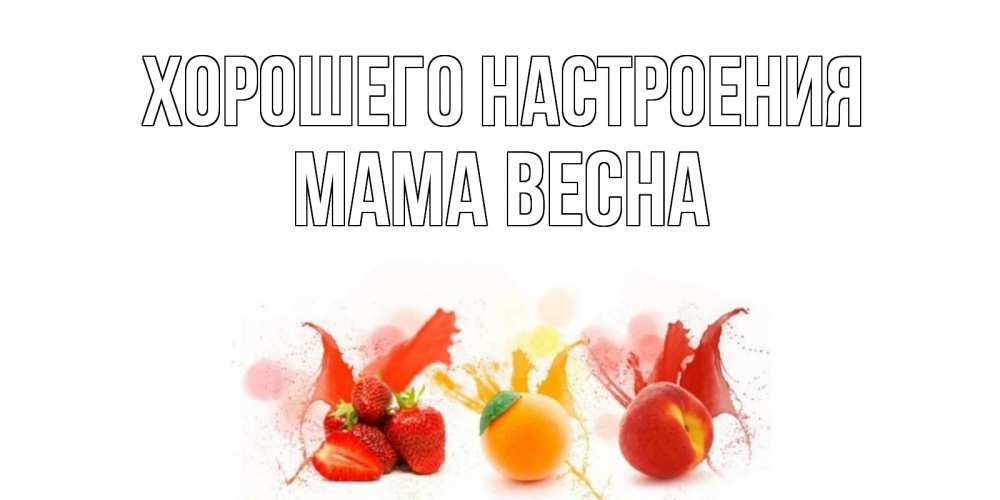 Открытка на каждый день с именем, Мама-Весна Хорошего настроения фрукты, сок Прикольная открытка с пожеланием онлайн скачать бесплатно 