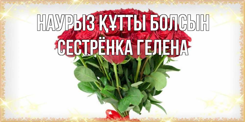 Открытка на каждый день с именем, Сестрёнка-Гелена Наурыз құтты болсын самый огромный букет для милых дам Прикольная открытка с пожеланием онлайн скачать бесплатно 