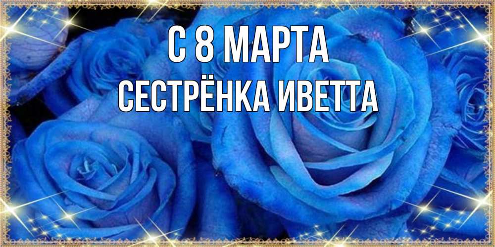 Открытка на каждый день с именем, Сестрёнка-Иветта С 8 марта как поздравить женщину на 8 марта. Конечно же нужно подарить ей открытку с нашего сайта Прикольная открытка с пожеланием онлайн скачать бесплатно 