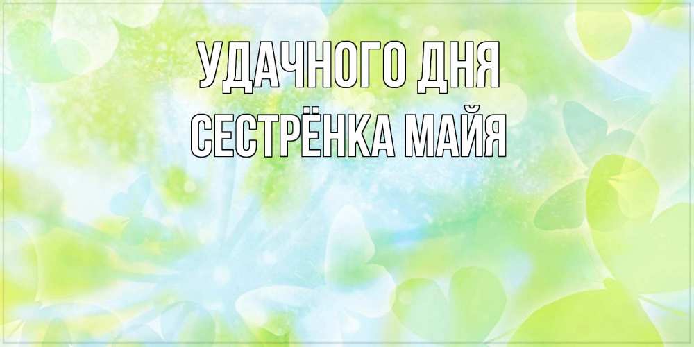 Открытка на каждый день с именем, Сестрёнка-Майя Удачного дня абстрактная картинка с пожеланием прекрасного летнего дня Прикольная открытка с пожеланием онлайн скачать бесплатно 