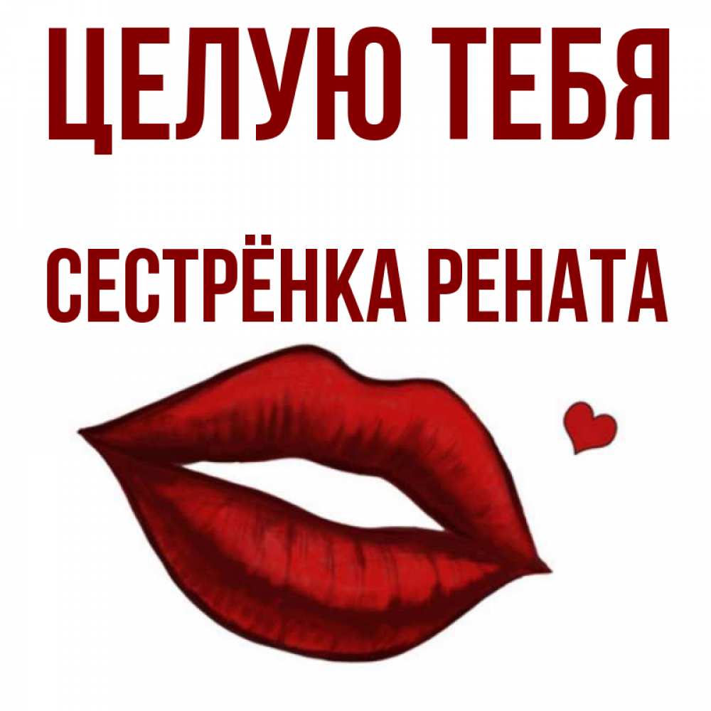 Открытка на каждый день с именем, Сестрёнка-Рената Целую тебя сердечко и губы целуют Прикольная открытка с пожеланием онлайн скачать бесплатно 