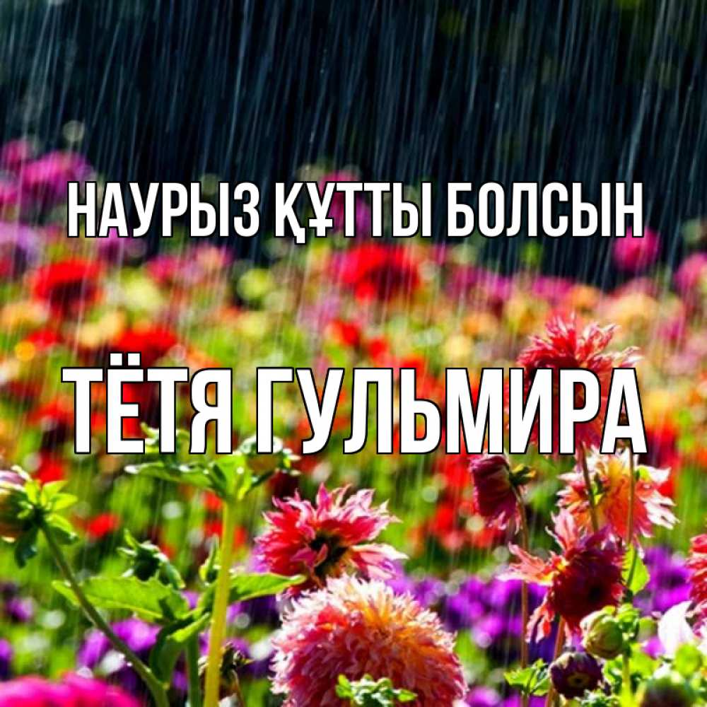 Открытка на каждый день с именем, Тётя-Гульмира Наурыз құтты болсын цветы под дождиком к наурызу Прикольная открытка с пожеланием онлайн скачать бесплатно 