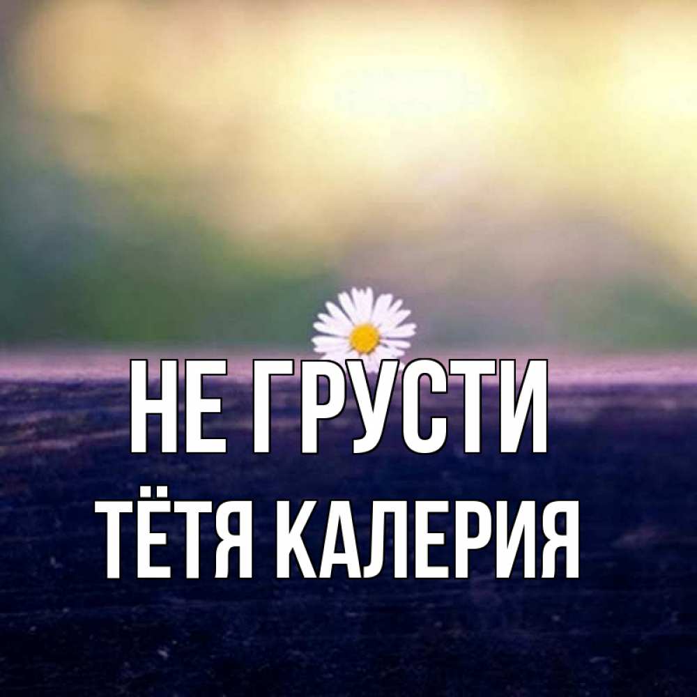 Открытка на каждый день с именем, Тётя-Калерия Не грусти красота Прикольная открытка с пожеланием онлайн скачать бесплатно 