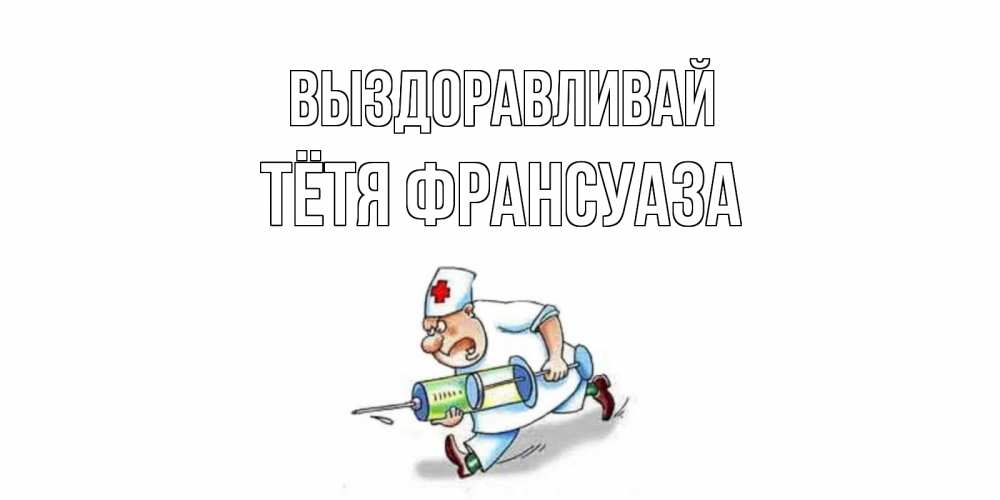 Открытка на каждый день с именем, Тётя-Франсуаза Выздоравливай прикольные открытки не болей Прикольная открытка с пожеланием онлайн скачать бесплатно 