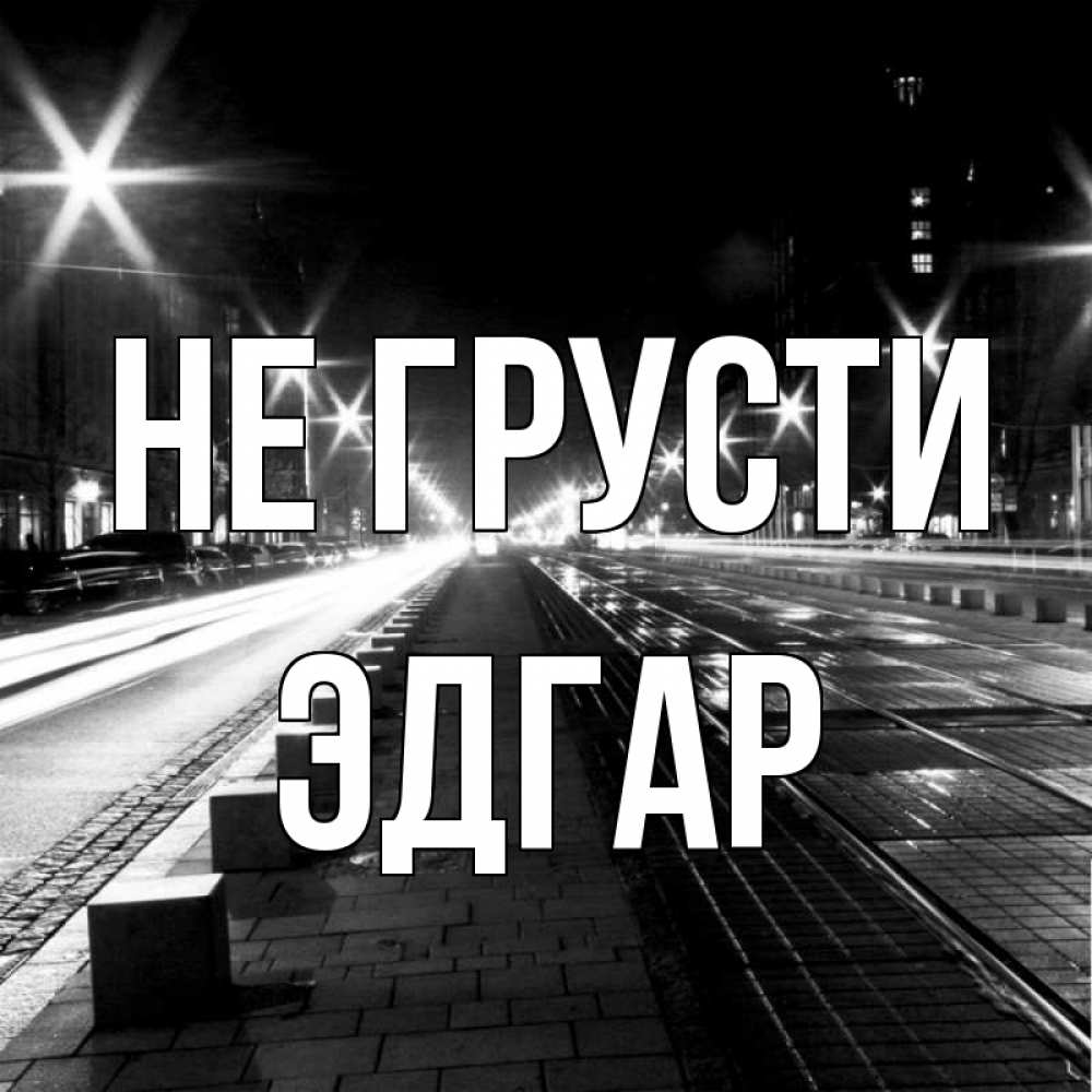 Открытка на каждый день с именем, Эдгар Не грусти ночной проспект Прикольная открытка с пожеланием онлайн скачать бесплатно 