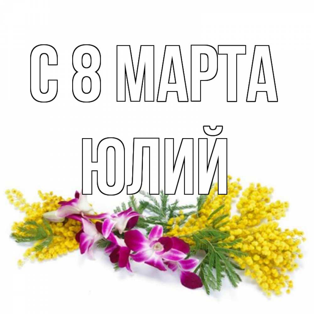 Открытка на каждый день с именем, Юлий С 8 МАРТА открытка на международный женский день с цветами  1 Прикольная открытка с пожеланием онлайн скачать бесплатно 