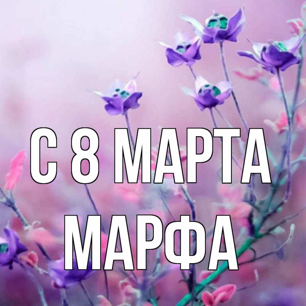 Открытка на каждый день с именем, Марфа С 8 МАРТА международный женский день 2 Прикольная открытка с пожеланием онлайн скачать бесплатно 