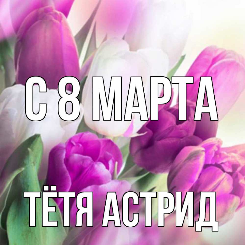 Открытка на каждый день с именем, Тётя-Астрид С 8 марта весна 1 Прикольная открытка с пожеланием онлайн скачать бесплатно 