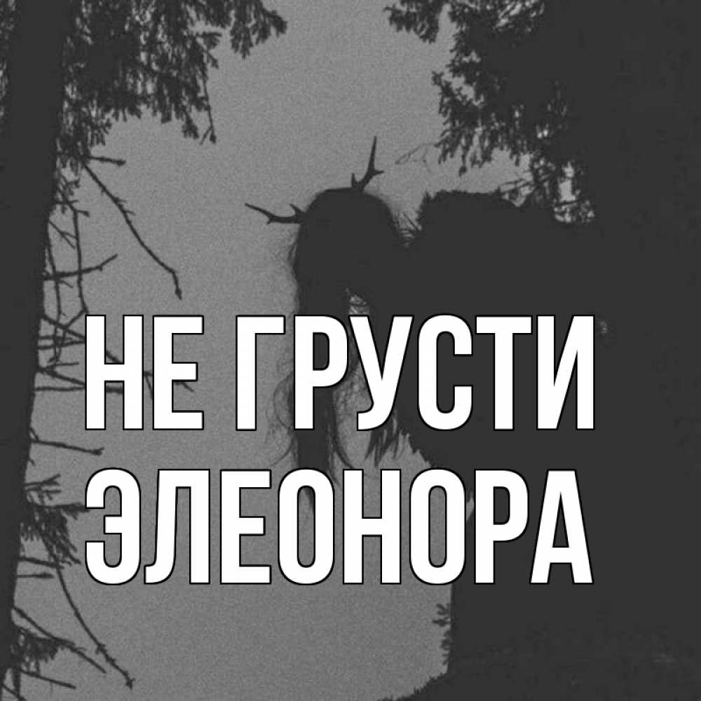 Открытка на каждый день с именем, Элеонора Не грусти чудище лесное Прикольная открытка с пожеланием онлайн скачать бесплатно 