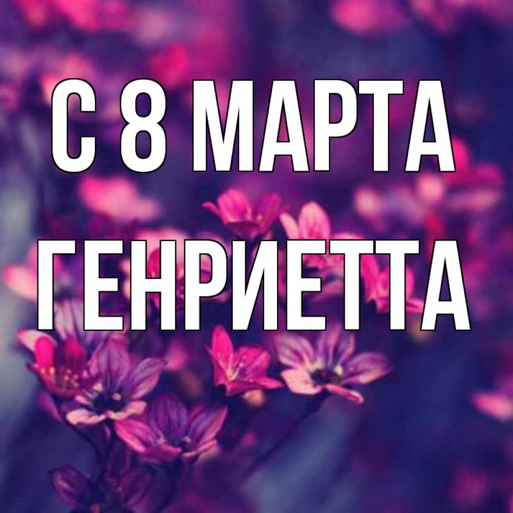Открытка на каждый день с именем, Генриетта С 8 марта небольшие цветы 1 Прикольная открытка с пожеланием онлайн скачать бесплатно 