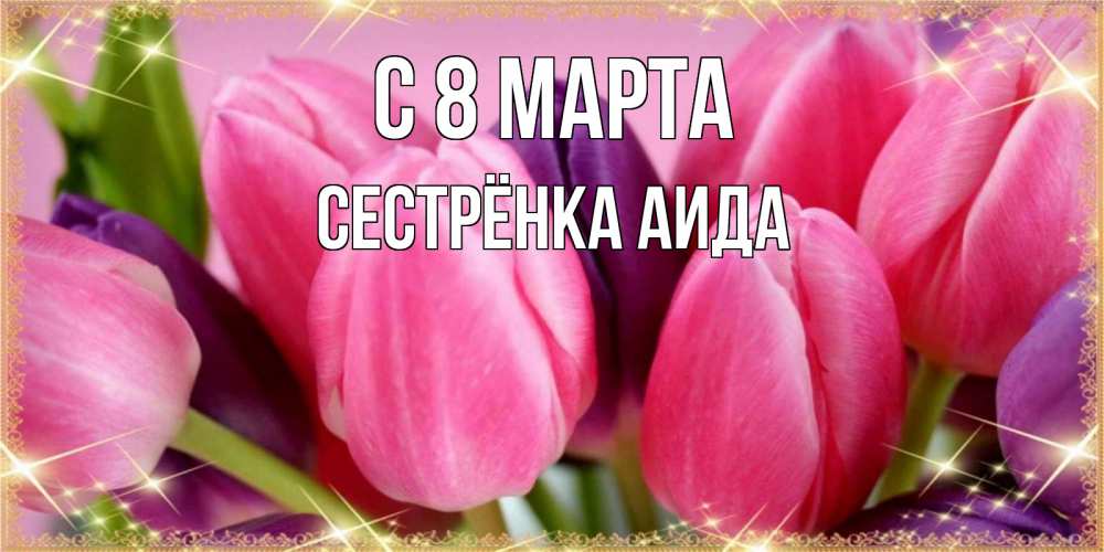 Открытка на каждый день с именем, Сестрёнка-Аида С 8 марта тюльпаны для женщины на международный женский день Прикольная открытка с пожеланием онлайн скачать бесплатно 
