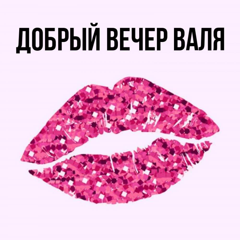 Добрый вечер валечка картинки с пожеланиями Открытка с именем ДОБРЫЙ ВЕЧЕР ВАЛЯ Главная клубника в красивых губах. Открытки 