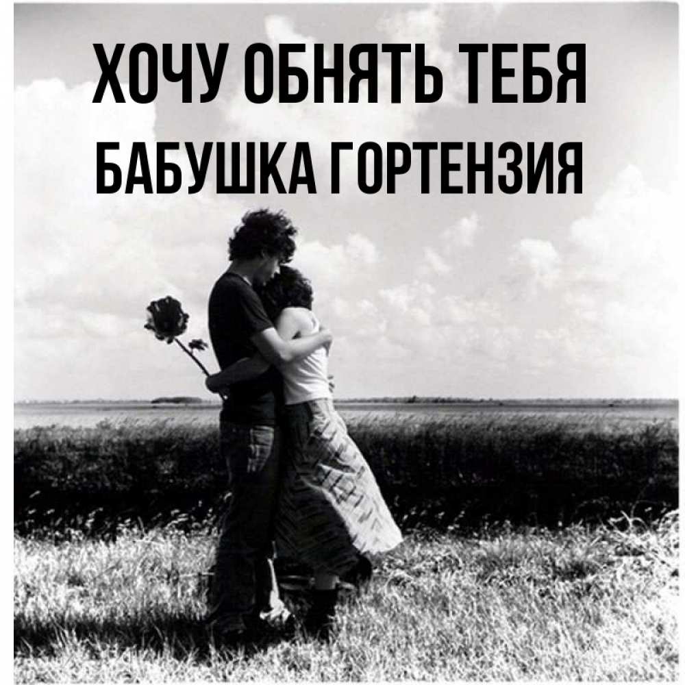 Открытка на каждый день с именем, Бабушка-Гортензия Хочу обнять тебя чернобелое фото Прикольная открытка с пожеланием онлайн скачать бесплатно 