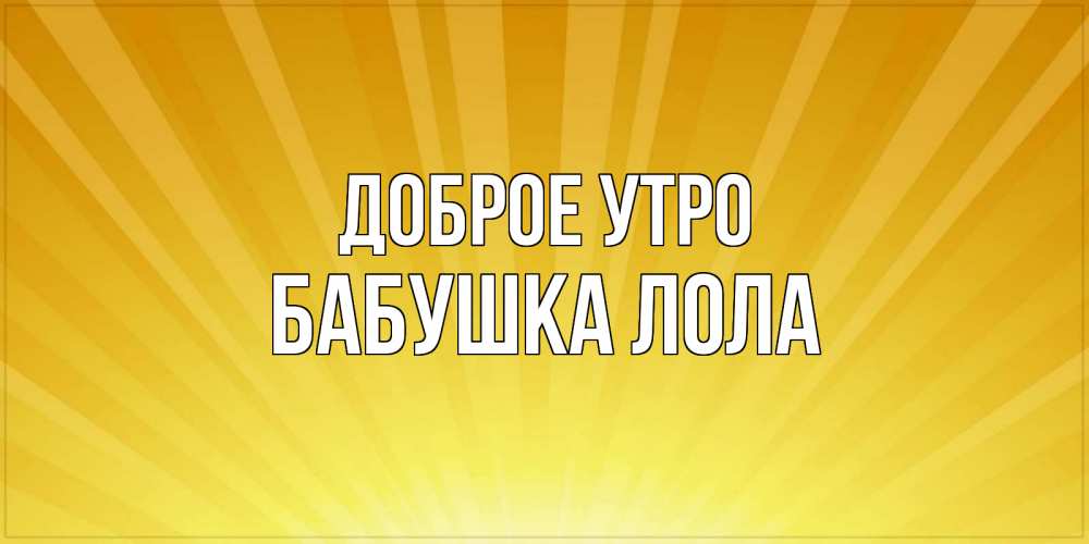 Открытка на каждый день с именем, Бабушка-Лола Доброе утро пожелания доброго утра Прикольная открытка с пожеланием онлайн скачать бесплатно 