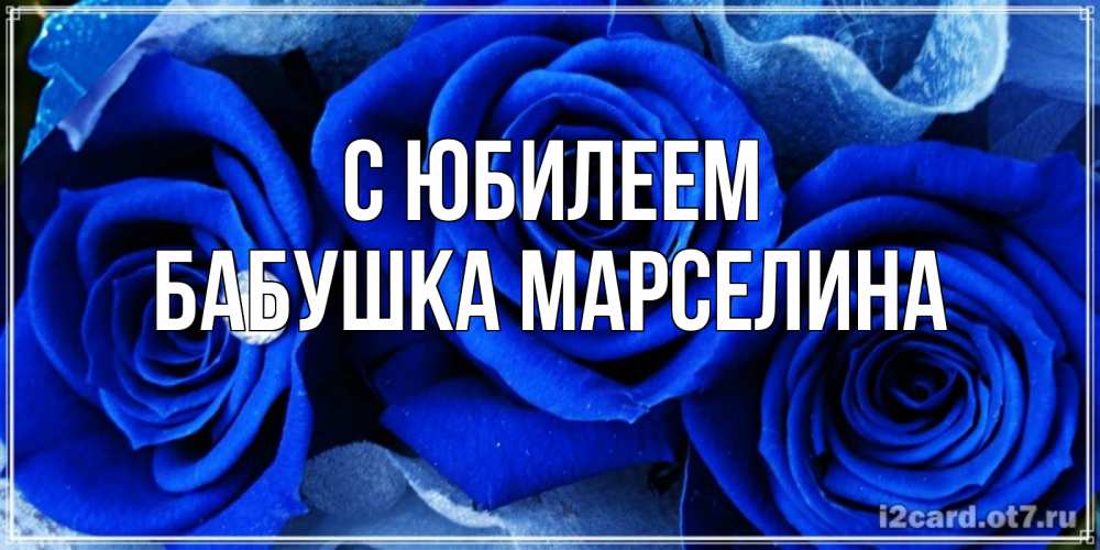 Открытка на каждый день с именем, Бабушка-Марселина С юбилеем синие розы в росе Прикольная открытка с пожеланием онлайн скачать бесплатно 