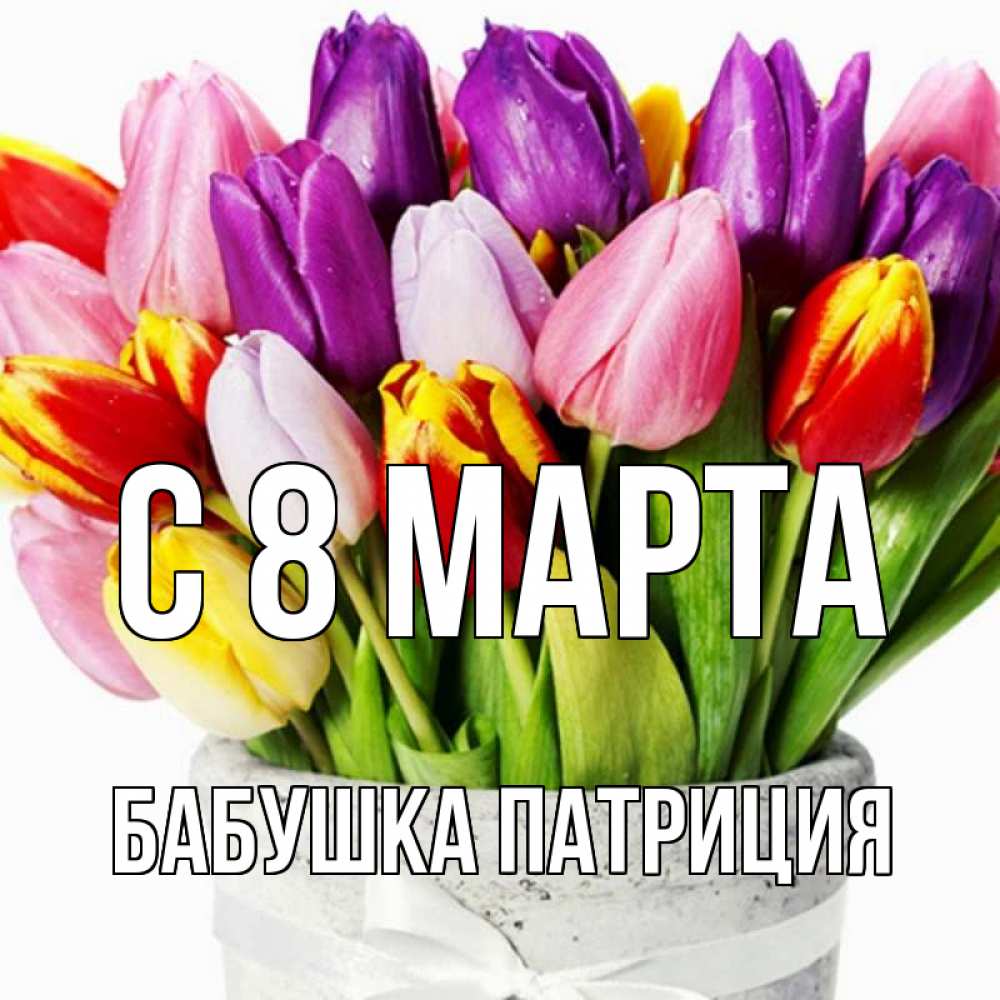 Открытка на каждый день с именем, Бабушка-Патриция С 8 МАРТА букет Прикольная открытка с пожеланием онлайн скачать бесплатно 