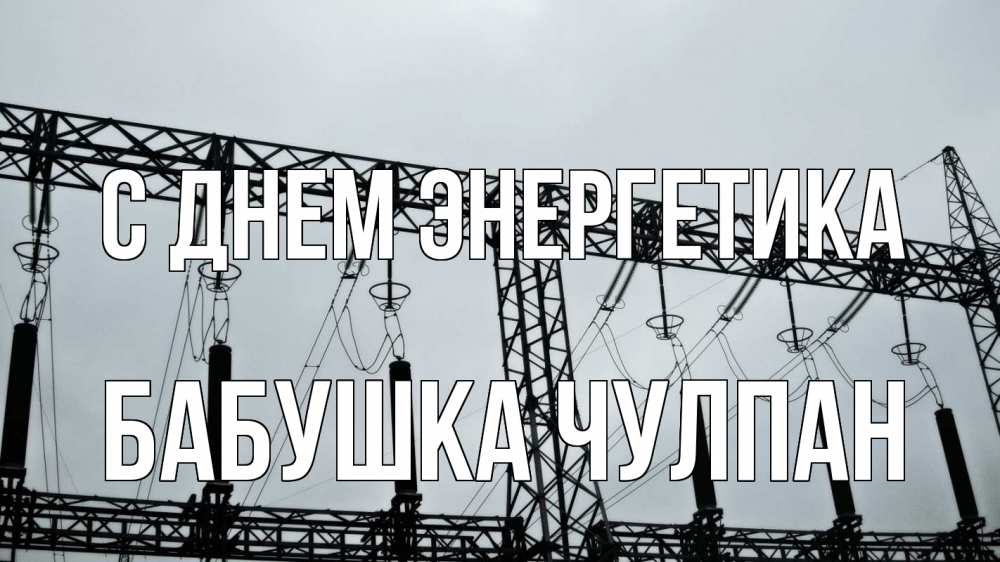 Открытка на каждый день с именем, Бабушка-Чулпан С днем энергетика энергетика Прикольная открытка с пожеланием онлайн скачать бесплатно 