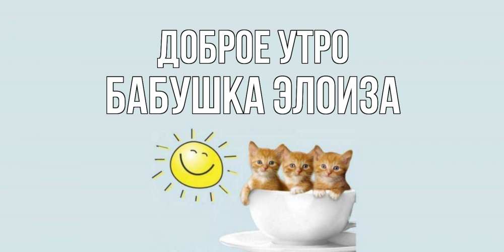 Открытка на каждый день с именем, Бабушка-Элоиза Доброе утро котята Прикольная открытка с пожеланием онлайн скачать бесплатно 