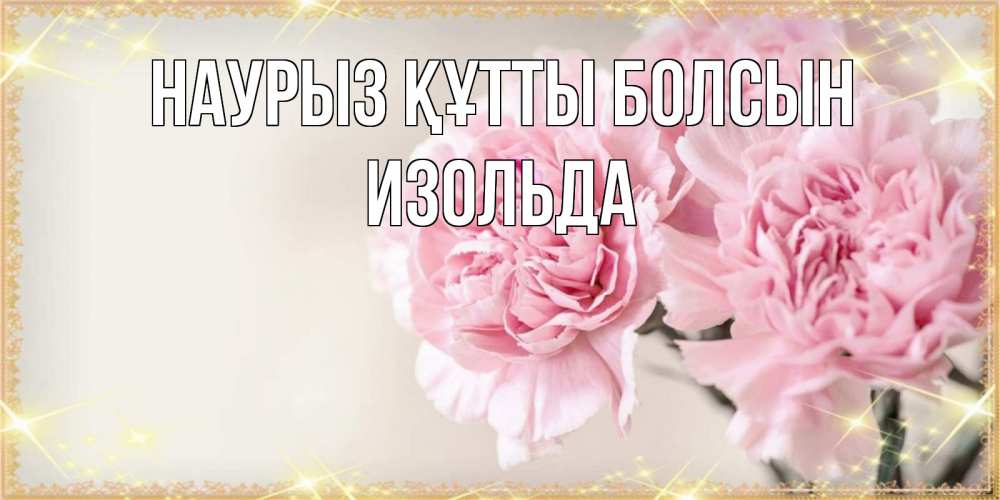 Открытка на каждый день с именем, Изольда Наурыз құтты болсын открытка с розовыми цветами в рамочке с подписью на 8 марта Прикольная открытка с пожеланием онлайн скачать бесплатно 