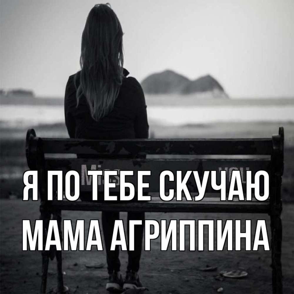 Открытка на каждый день с именем, Мама-Агриппина Я по тебе скучаю девушка одна Прикольная открытка с пожеланием онлайн скачать бесплатно 