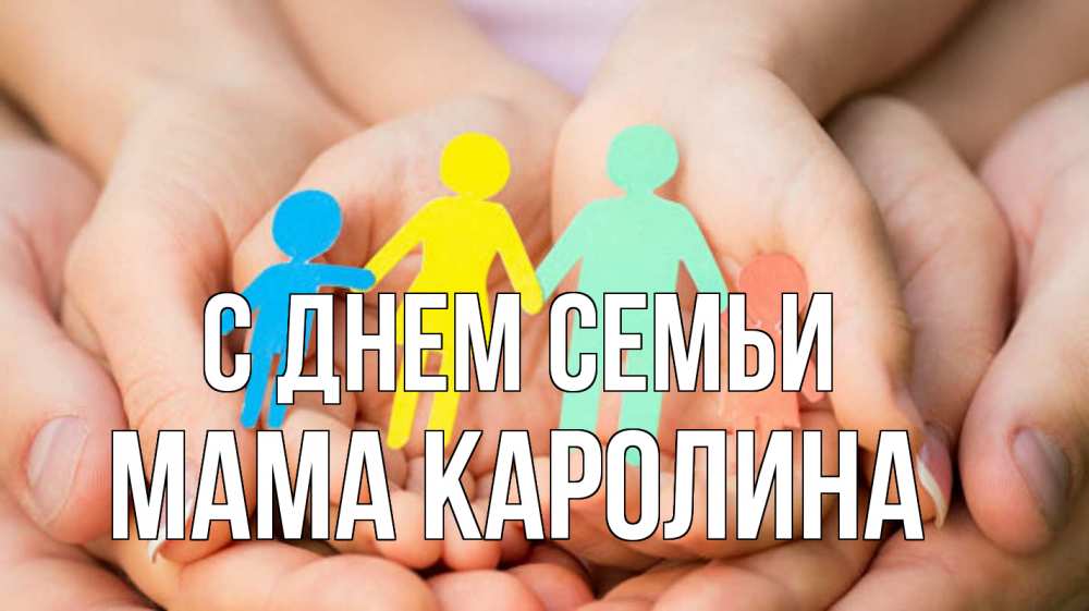 Открытка на каждый день с именем, Мама-Каролина С днем семьи Руки, бумага, семья Прикольная открытка с пожеланием онлайн скачать бесплатно 