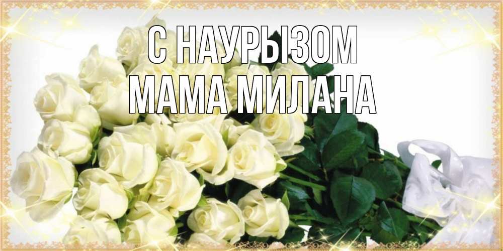 Открытка на каждый день с именем, Мама-Милана С наурызом букет с розами желтокремового цвета для любимой на праздник весны наурыз Прикольная открытка с пожеланием онлайн скачать бесплатно 