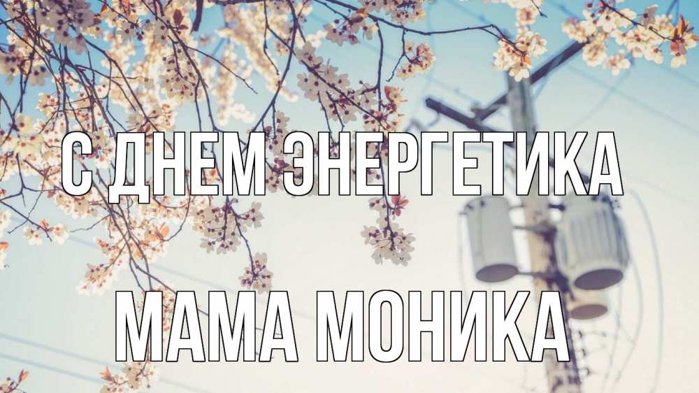 Открытка на каждый день с именем, Мама-Моника С днем энергетика весна столб трансформатор Прикольная открытка с пожеланием онлайн скачать бесплатно 
