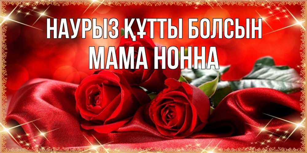 Открытка на каждый день с именем, Мама-Нонна Наурыз құтты болсын открытка красного цвета с розами на наурыз Прикольная открытка с пожеланием онлайн скачать бесплатно 