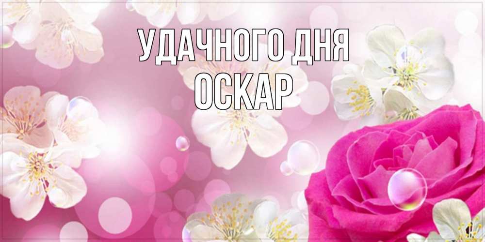 Открытка на каждый день с именем, Оскар Удачного дня красивые цветы Прикольная открытка с пожеланием онлайн скачать бесплатно 