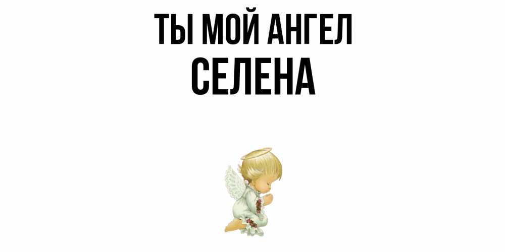 Открытка на каждый день с именем, Селена Ты мой ангел ангел Прикольная открытка с пожеланием онлайн скачать бесплатно 